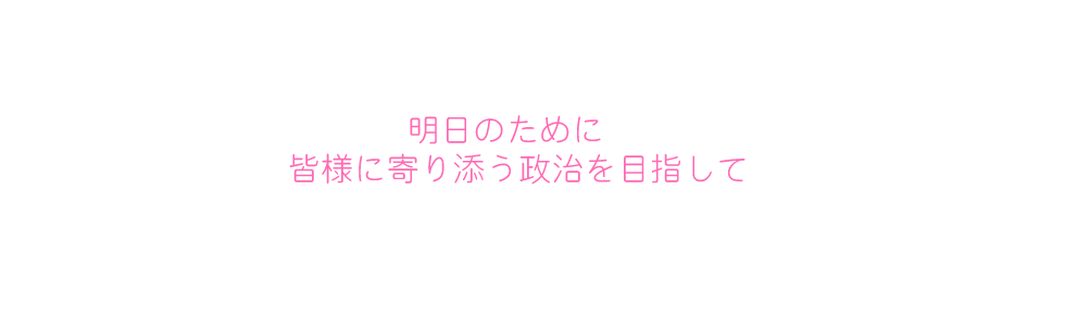 明日のために皆様に寄り添う政治を目指して